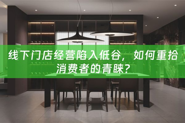 线下门店经营陷入低谷，如何重拾消费者的青睐？