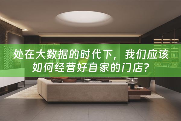 处在大数据的时代下，我们应该如何经营好自家的门店？