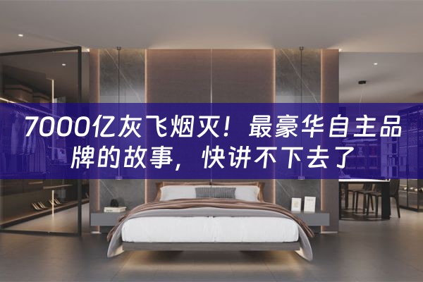 7000亿灰飞烟灭！最豪华自主品牌的故事，快讲不下去了