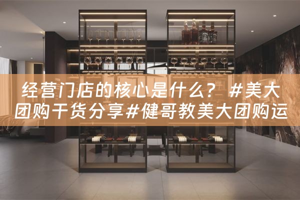 经营门店的核心是什么？ #美大团购干货分享#健哥教美大团购运营