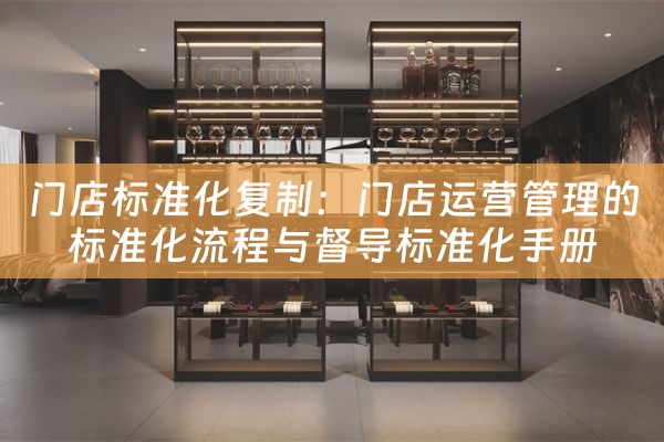 门店标准化复制：门店运营管理的标准化流程与督导标准化手册