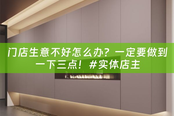 门店生意不好怎么办？一定要做到一下三点！#实体店主