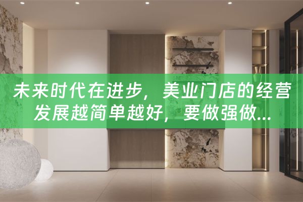 未来时代在进步，美业门店的经营发展越简单越好，要做强做...