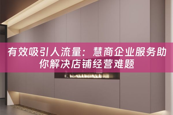 有效吸引人流量：慧商企业服务助你解决店铺经营难题