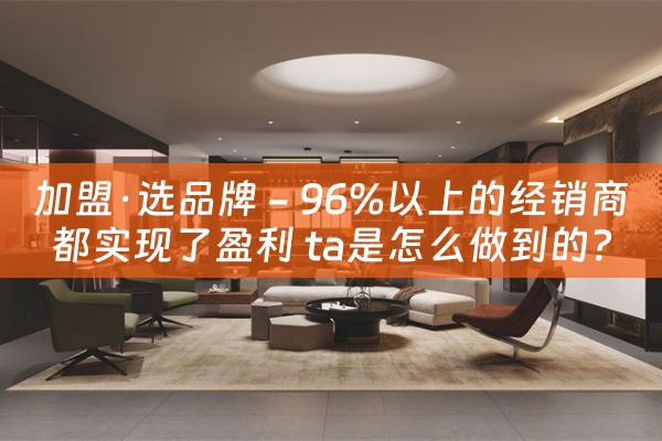 加盟·选品牌 - 96%以上的经销商都实现了盈利 ta是怎么做到的？