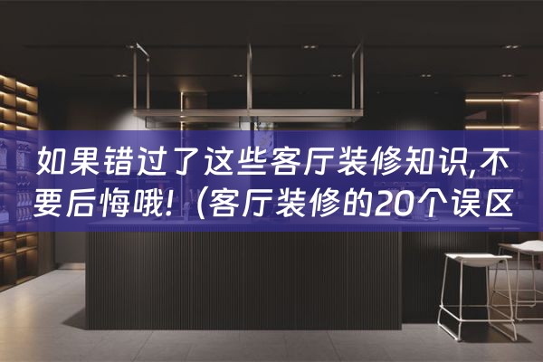 如果错过了这些客厅装修知识,不要后悔哦!（客厅装修的20个误区你中枪了吗）