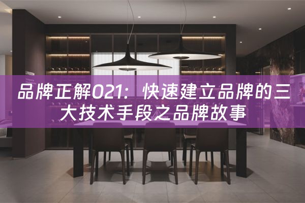 品牌正解021：快速建立品牌的三大技术手段之品牌故事