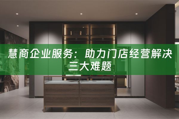 慧商企业服务：助力门店经营解决三大难题