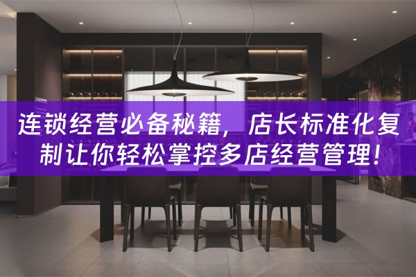 连锁经营必备秘籍，店长标准化复制让你轻松掌控多店经营管理！