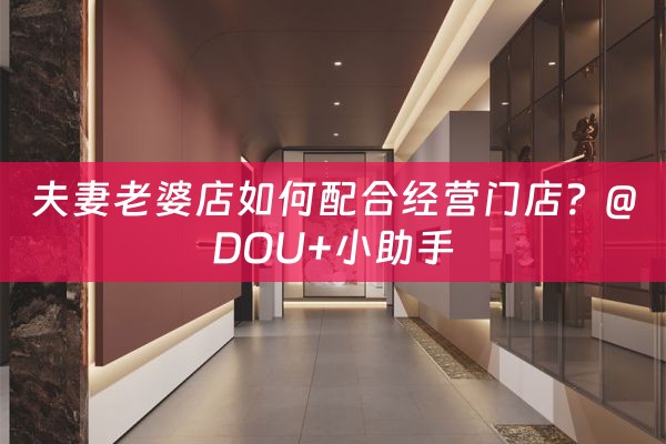 夫妻老婆店如何配合经营门店？@DOU+小助手