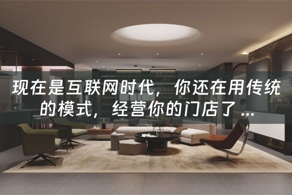 现在是互联网时代，你还在用传统的模式，经营你的门店了 ...