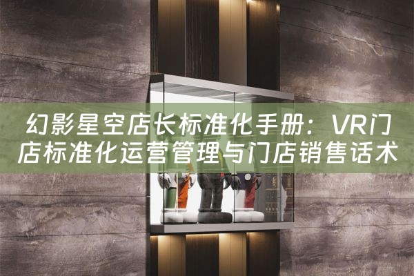 幻影星空店长标准化手册：VR门店标准化运营管理与门店销售话术