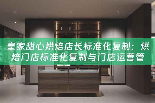 皇家甜心烘焙店长标准化复制：烘焙门店标准化复制与门店运营管理