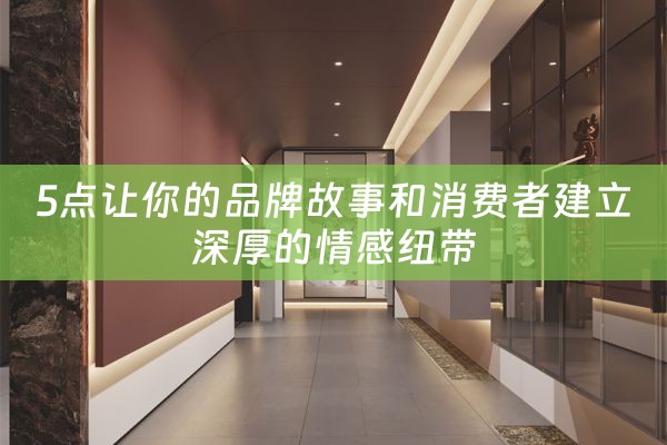 5点让你的品牌故事和消费者建立深厚的情感纽带