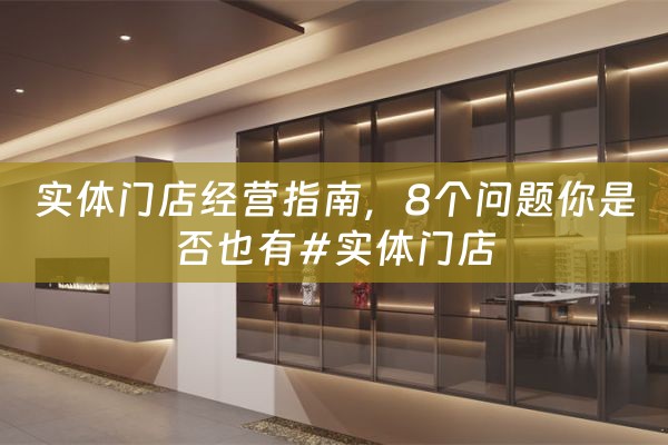 实体门店经营指南，8个问题你是否也有#实体门店