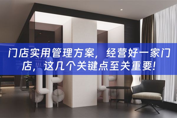 门店实用管理方案，经营好一家门店，这几个关键点至关重要!