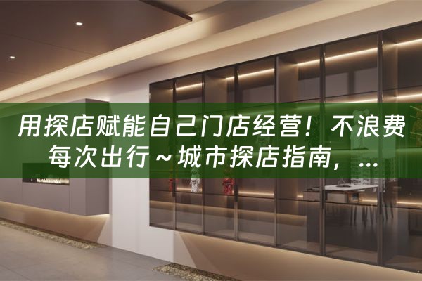 用探店赋能自己门店经营！不浪费每次出行～城市探店指南，...