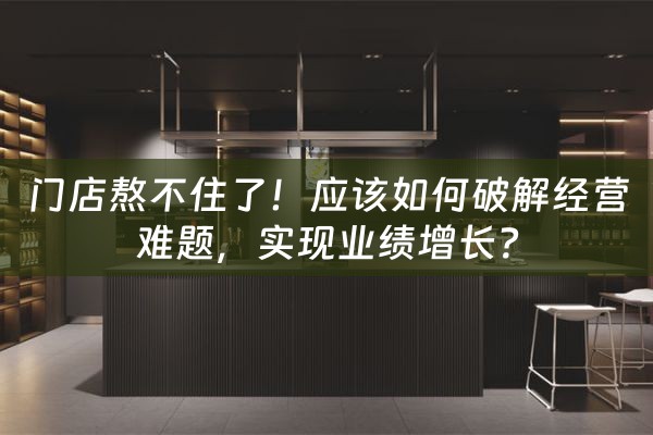 门店熬不住了！应该如何破解经营难题，实现业绩增长？