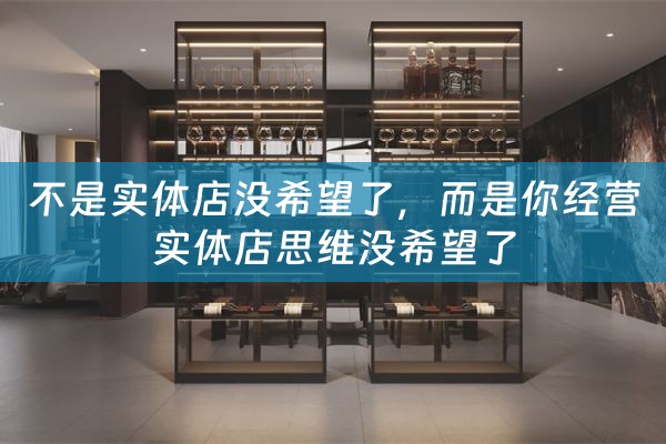 不是实体店没希望了，而是你经营实体店思维没希望了