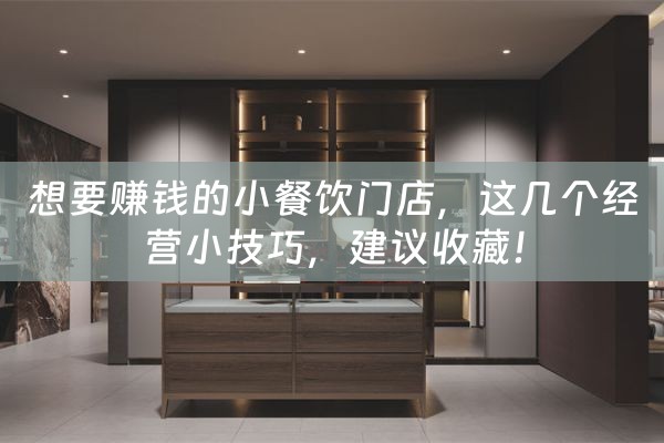 想要赚钱的小餐饮门店，这几个经营小技巧，建议收藏！