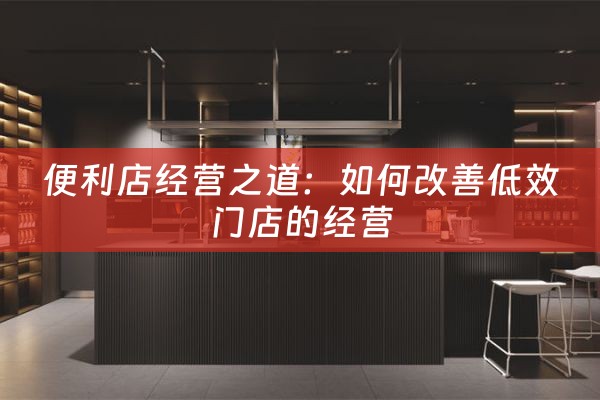 便利店经营之道：如何改善低效门店的经营