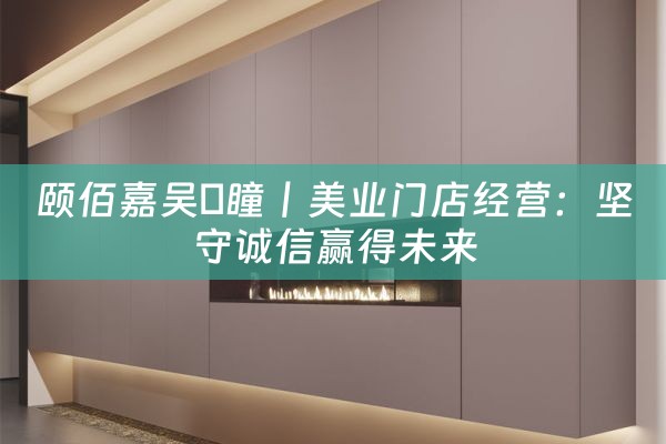 颐佰嘉吴枂瞳丨美业门店经营：坚守诚信赢得未来