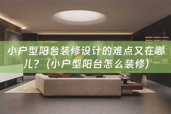 小户型阳台装修设计的难点又在哪儿?（小户型阳台怎么装修）