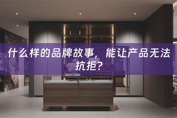 什么样的品牌故事，能让产品无法抗拒？