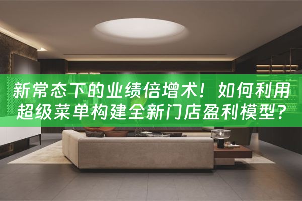 新常态下的业绩倍增术！如何利用超级菜单构建全新门店盈利模型？