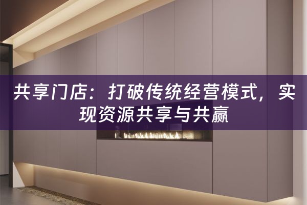 共享门店：打破传统经营模式，实现资源共享与共赢