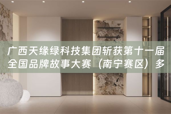 广西天缘绿科技集团斩获第十一届全国品牌故事大赛（南宁赛区）多个奖项