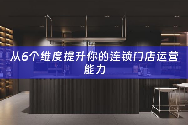 从6个维度提升你的连锁门店运营能力