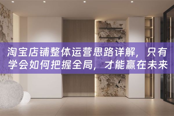 淘宝店铺整体运营思路详解，只有学会如何把握全局，才能赢在未来