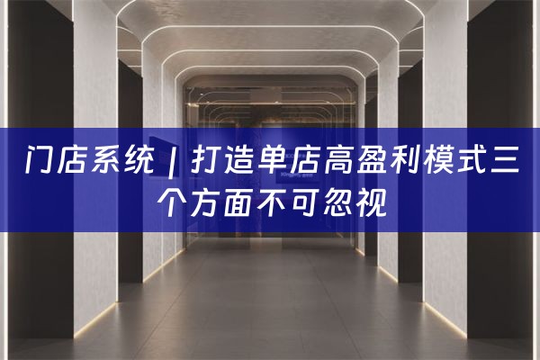 门店系统｜打造单店高盈利模式三个方面不可忽视