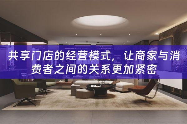 共享门店的经营模式，让商家与消费者之间的关系更加紧密