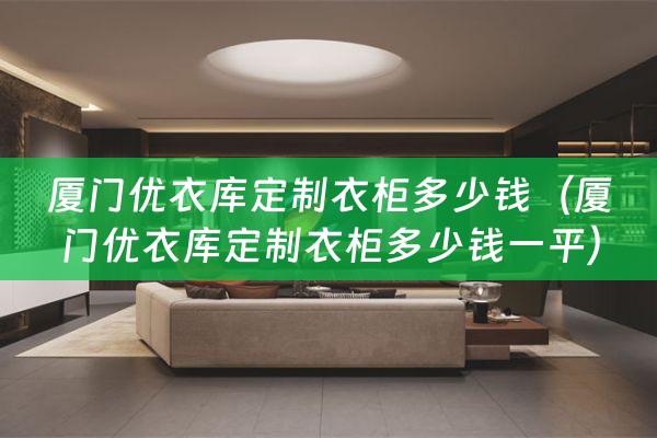 厦门优衣库定制衣柜多少钱（厦门优衣库定制衣柜多少钱一平）