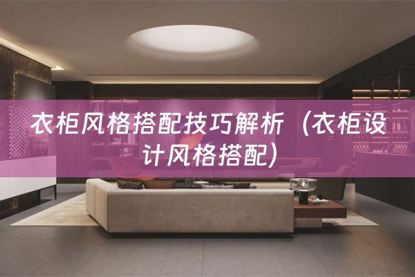 衣柜风格搭配技巧解析（衣柜设计风格搭配）