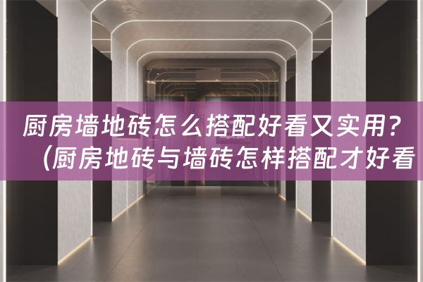 厨房墙地砖怎么搭配好看又实用?（厨房地砖与墙砖怎样搭配才好看效果图）