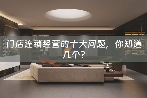 门店连锁经营的十大问题，你知道几个？