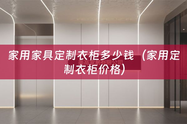 家用家具定制衣柜多少钱（家用定制衣柜价格）