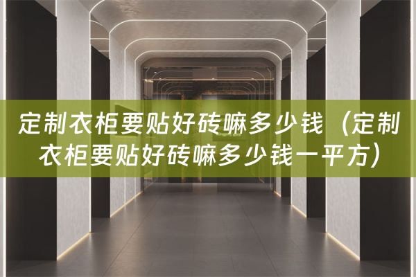 定制衣柜要贴好砖嘛多少钱（定制衣柜要贴好砖嘛多少钱一平方）