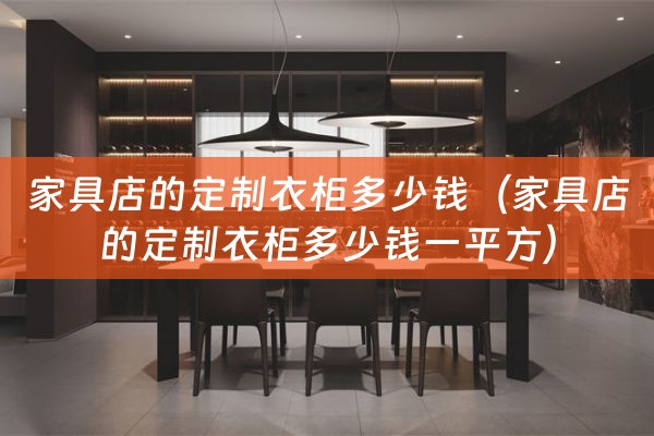 家具店的定制衣柜多少钱（家具店的定制衣柜多少钱一平方）