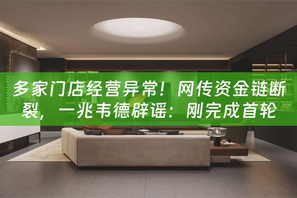 多家门店经营异常！网传资金链断裂，一兆韦德辟谣：刚完成首轮1.15亿元的融资