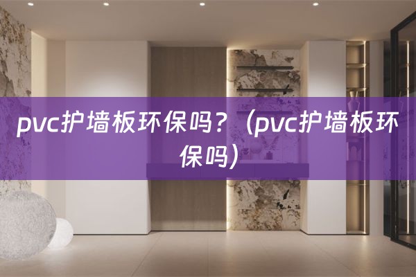 pvc护墙板环保吗?（pvc护墙板环保吗）