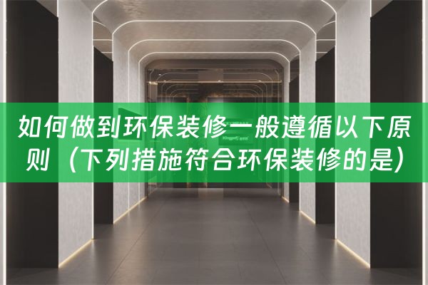 如何做到环保装修一般遵循以下原则（下列措施符合环保装修的是）