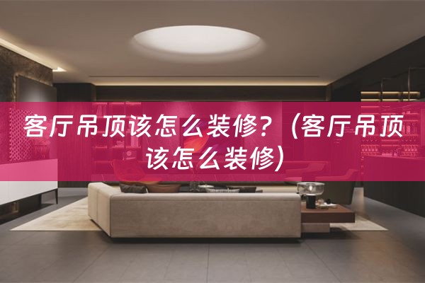 客厅吊顶该怎么装修?（客厅吊顶该怎么装修）