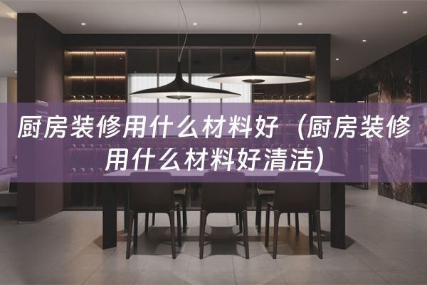 厨房装修用什么材料好（厨房装修用什么材料好清洁）