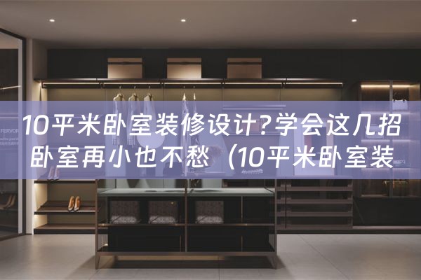 10平米卧室装修设计?学会这几招卧室再小也不愁（10平米卧室装修布置）