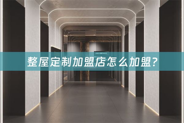 整屋定制加盟店怎么加盟？