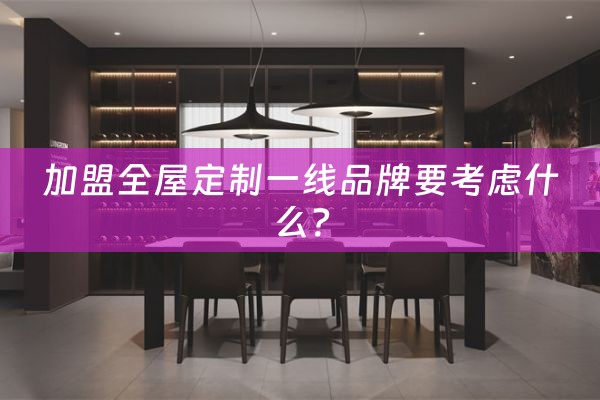 加盟全屋定制一线品牌要考虑什么？